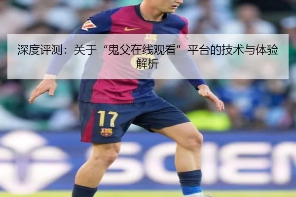 深度评测：关于“鬼父在线观看”平台的技术与体验解析