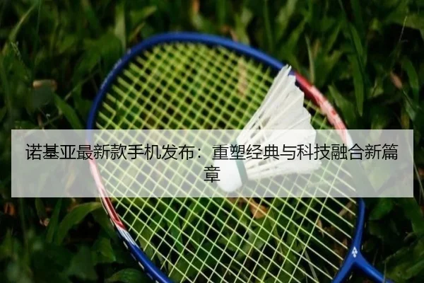 诺基亚最新款手机发布：重塑经典与科技融合新篇章